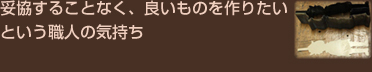 妥協することなく、良いものを作りたいという職人の気持ち